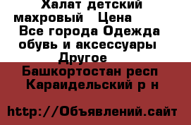 Халат детский махровый › Цена ­ 400 - Все города Одежда, обувь и аксессуары » Другое   . Башкортостан респ.,Караидельский р-н